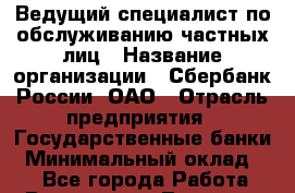 Ведущий специалист по обслуживанию частных лиц › Название организации ­ Сбербанк России, ОАО › Отрасль предприятия ­ Государственные банки › Минимальный оклад ­ 1 - Все города Работа » Вакансии   . Тверская обл.,Нелидово г.